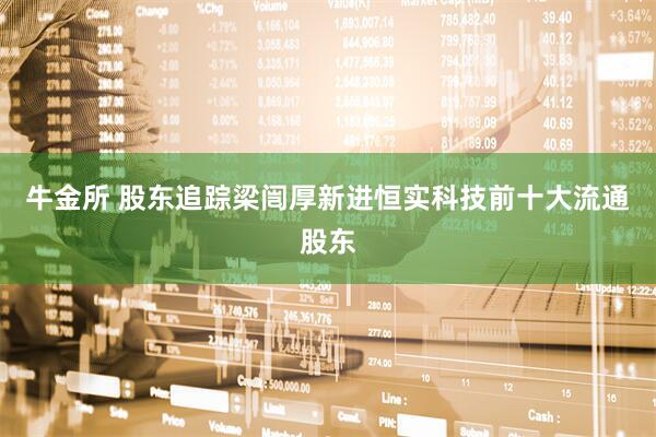 牛金所 股东追踪梁闿厚新进恒实科技前十大流通股东