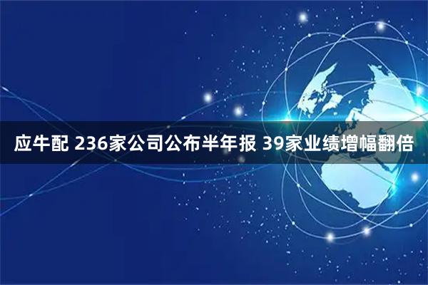 应牛配 236家公司公布半年报 39家业绩增幅翻倍