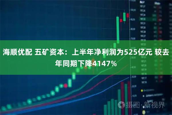 海顺优配 五矿资本：上半年净利润为525亿元 较去年同期下降4147%