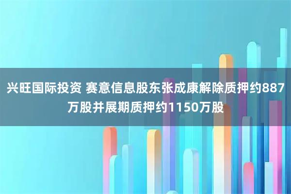 兴旺国际投资 赛意信息股东张成康解除质押约887万股并展期质押约1150万股