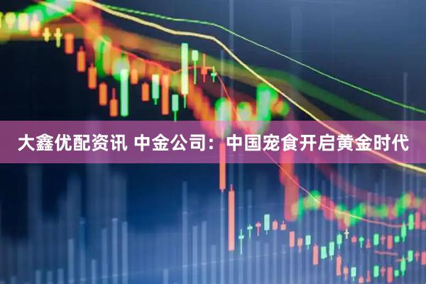 大鑫优配资讯 中金公司：中国宠食开启黄金时代