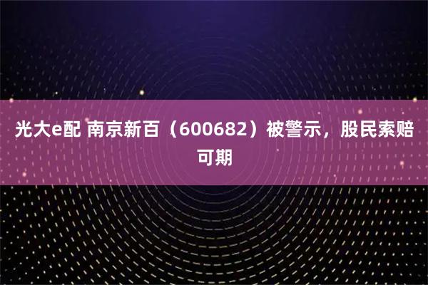 光大e配 南京新百（600682）被警示，股民索赔可期