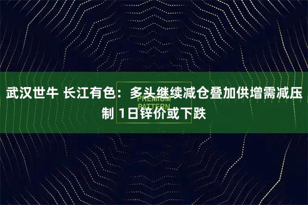 武汉世牛 长江有色:多头继续减仓叠加供增需减压制 1日锌价或下跌