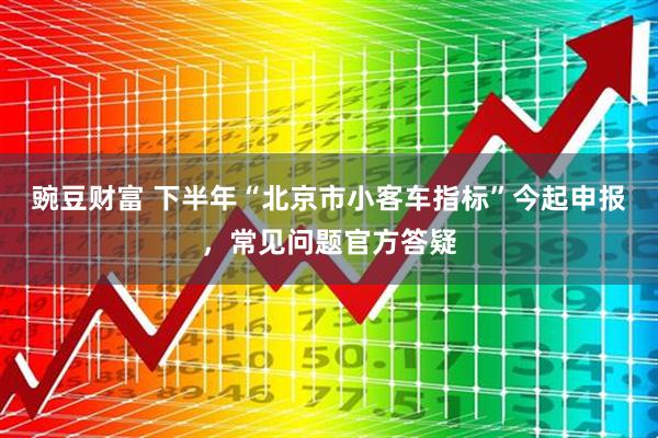 豌豆财富 下半年“北京市小客车指标”今起申报,常见问题官方答疑