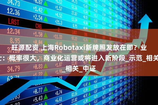 旺源配资 上海Robotaxi新牌照发放在即？业界人士：概率很大，商业化运营或将进入新阶段_示范_相关_中证