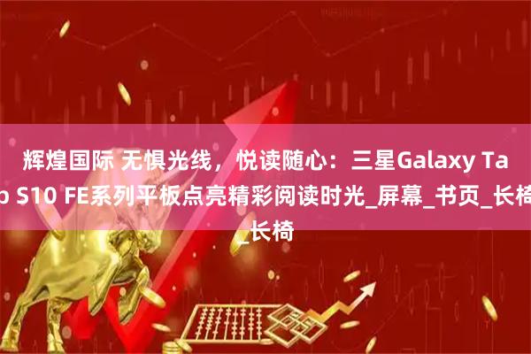 辉煌国际 无惧光线,悦读随心:三星Galaxy Tab S10 FE系列平板点亮精彩阅读时光_屏幕_书页_长椅