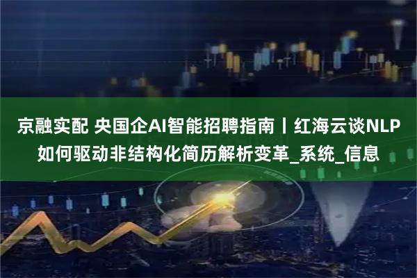 京融实配 央国企AI智能招聘指南丨红海云谈NLP如何驱动非结构化简历解析变革_系统_信息