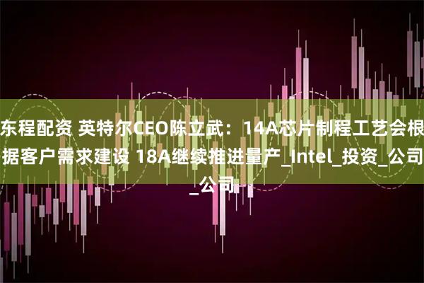东程配资 英特尔CEO陈立武:14A芯片制程工艺会根据客户需求建设 18A继续推进量产_Intel_投资_公司