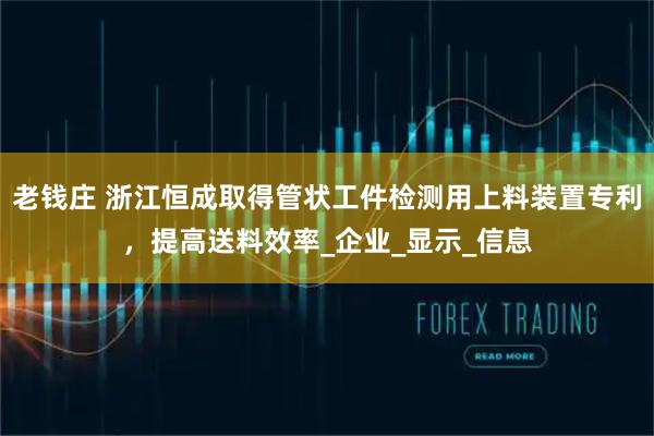 老钱庄 浙江恒成取得管状工件检测用上料装置专利，提高送料效率_企业_显示_信息