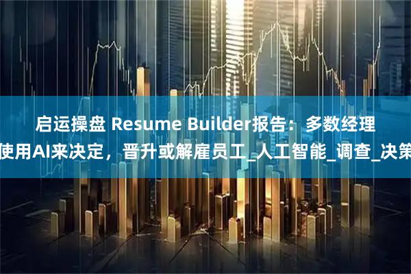 启运操盘 Resume Builder报告：多数经理使用AI来决定，晋升或解雇员工_人工智能_调查_决策