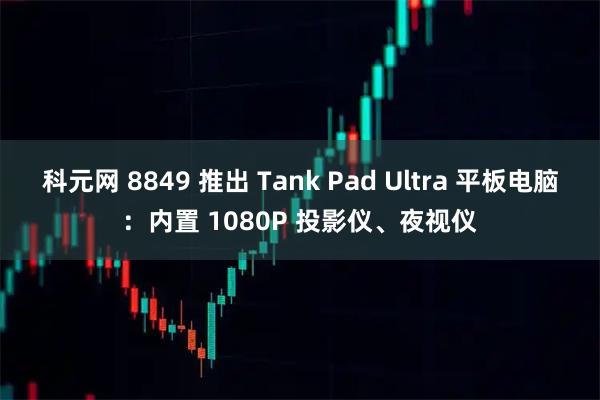 科元网 8849 推出 Tank Pad Ultra 平板电脑：内置 1080P 投影仪、夜视仪