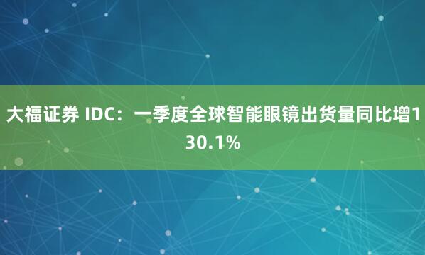 大福证券 IDC:一季度全球智能眼镜出货量同比增130.1%