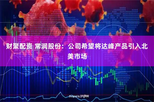 财聚配资 常润股份:公司希望将达峰产品引入北美市场