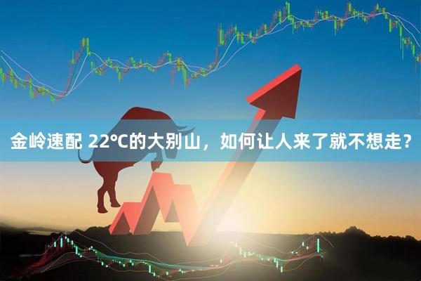 金岭速配 22℃的大别山,如何让人来了就不想走?