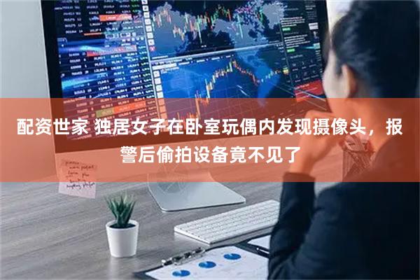 配资世家 独居女子在卧室玩偶内发现摄像头，报警后偷拍设备竟不见了