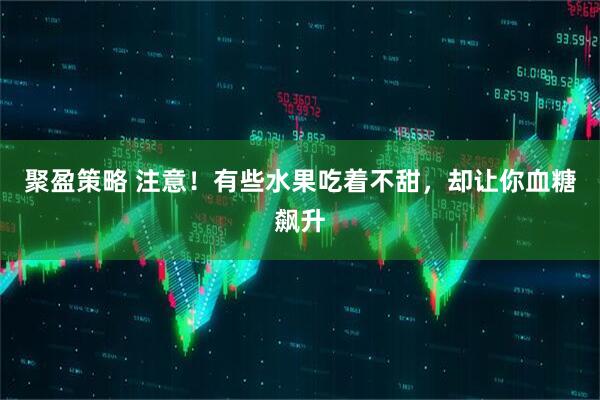 聚盈策略 注意！有些水果吃着不甜，却让你血糖飙升
