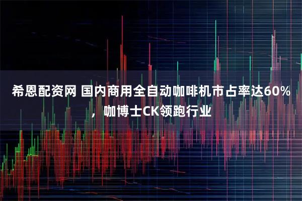 希恩配资网 国内商用全自动咖啡机市占率达60%，咖博士CK领跑行业