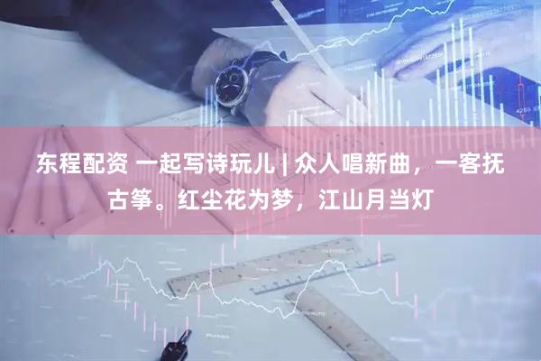 东程配资 一起写诗玩儿 | 众人唱新曲，一客抚古筝。红尘花为梦，江山月当灯