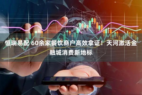 恒瑞易配 60余家餐饮商户高效拿证！天河激活金融城消费新地标