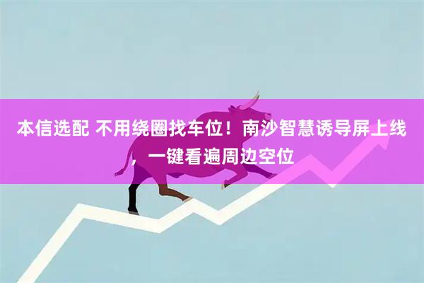 本信选配 不用绕圈找车位！南沙智慧诱导屏上线，一键看遍周边空位