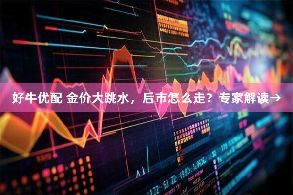 好牛优配 金价大跳水，后市怎么走？专家解读→