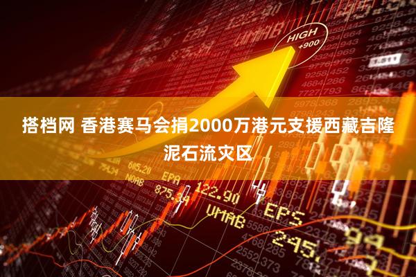 搭档网 香港赛马会捐2000万港元支援西藏吉隆泥石流灾区