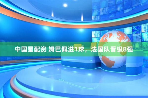 中国星配资 姆巴佩进1球，法国队晋级8强